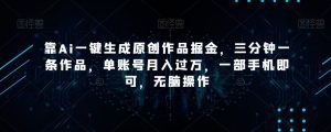 靠Ai一键生成原创作品掘金,三分钟一条作品,单账号月入过万,一部手机即可,无脑操作【揭秘】-副业吧