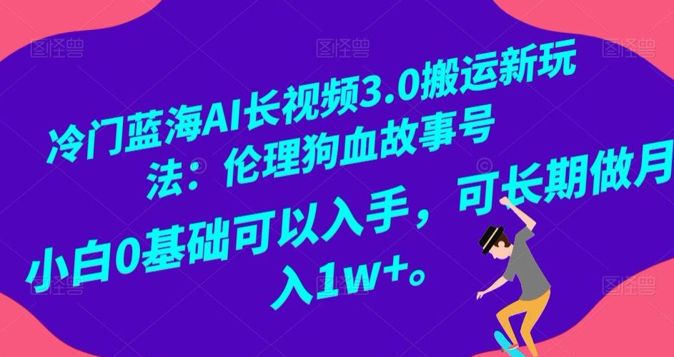 冷门蓝海AI长视频3.0搬运新玩法：伦理狗血故事号，小白0基础可以入手，可长期做月入1w+【揭秘】-副业吧