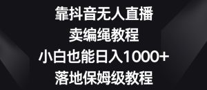 靠抖音无人直播,卖编绳教程,小白也能日入1000+,落地保姆级教程【揭秘】-副业吧