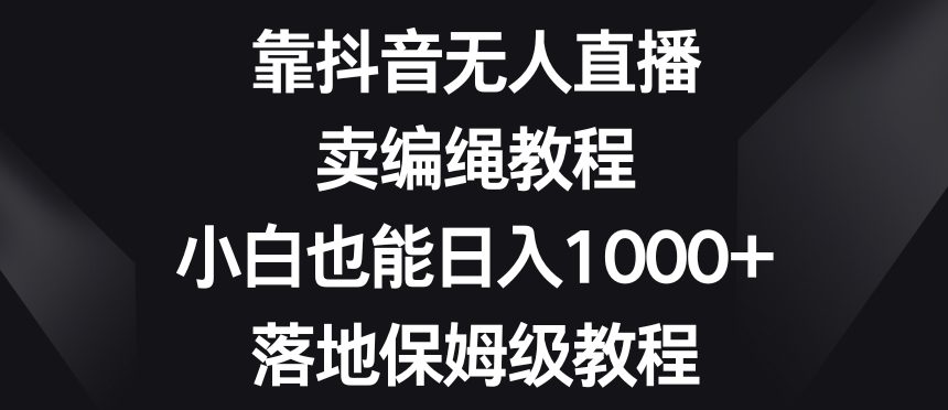 靠抖音无人直播，卖编绳教程，小白也能日入1000+，落地保姆级教程【揭秘】-副业吧