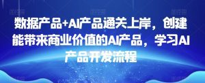 数据产品+AI产品通关上岸，创建能带来商业价值的AI产品，学习AI产品开发流程-副业吧