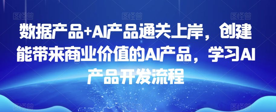 数据产品+AI产品通关上岸，创建能带来商业价值的AI产品，学习AI产品开发流程-副业吧
