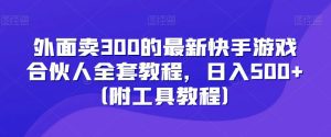 外面卖300的最新快手游戏合伙人全套教程，日入500+（附工具教程）-副业吧