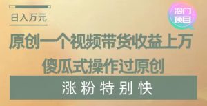 原创一个视频带货收益上万，傻瓜式操作过原创，几分钟做一个视频涨粉特别快【揭秘】-副业吧