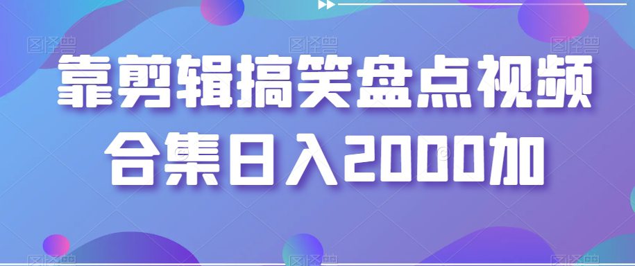 靠剪辑搞笑盘点视频合集日入2000加【揭秘】-副业吧