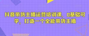 抖音带货主播运营培训课，0基础可学，打造一个全能带货主播-副业吧