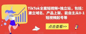 TikTok全案短视频+独立站，包括：建立域名、产品上架、能自主从0-1短视频起号等-副业吧