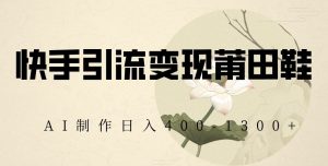 快手引流变现莆田鞋，AI制作日入400+【揭秘】-副业吧