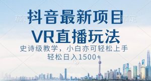 抖音最新VR直播玩法，史诗级教学，小白也可轻松上手轻松日入1500+【揭秘】-副业吧