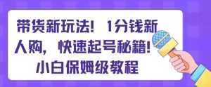 带货新玩法，1分钱新人购，快速起号秘籍，小白保姆级教程【揭秘】-副业吧