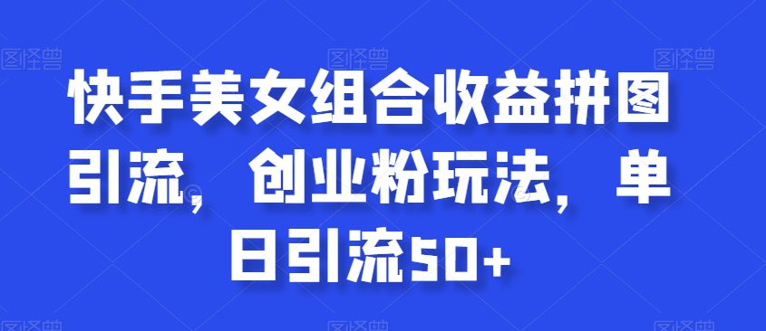 快手美女组合收益拼图引流，创业粉玩法，单日引流50+【揭秘】-副业吧