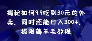 揭秘如何9.9吃到30元的外卖，同时还能日入300+，极限薅羊毛教程-副业吧