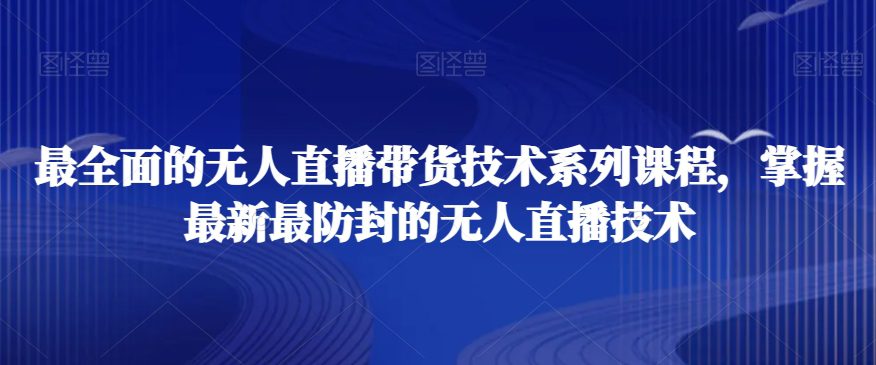 最全面的无人直播‮货带‬技术系‮课列‬程，掌握最新最防封的无人直播技术-副业吧