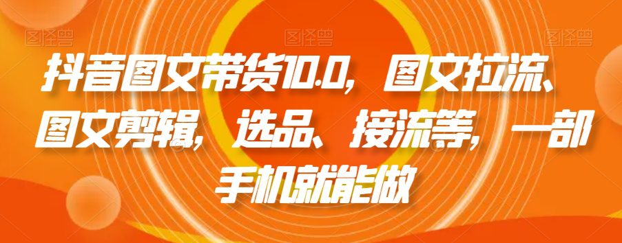 抖音图文带货10.0，图文拉流、图文剪辑，选品、接流等，一部手机就能做-副业吧