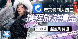 年关假期大风口,携程旅游撸金,超蓝海赛道,月入2w+-副业吧