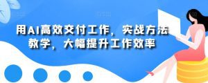 用AI高效交付工作，实战方法教学，大幅提升工作效率-副业吧