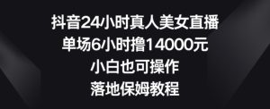 抖音24小时真人美女直播，单场6小时撸14000元，小白也可操作，落地保姆教程-副业吧
