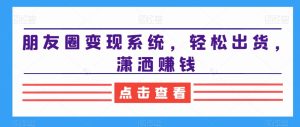 朋友圈变现系统，轻松出货，潇洒赚钱-副业吧