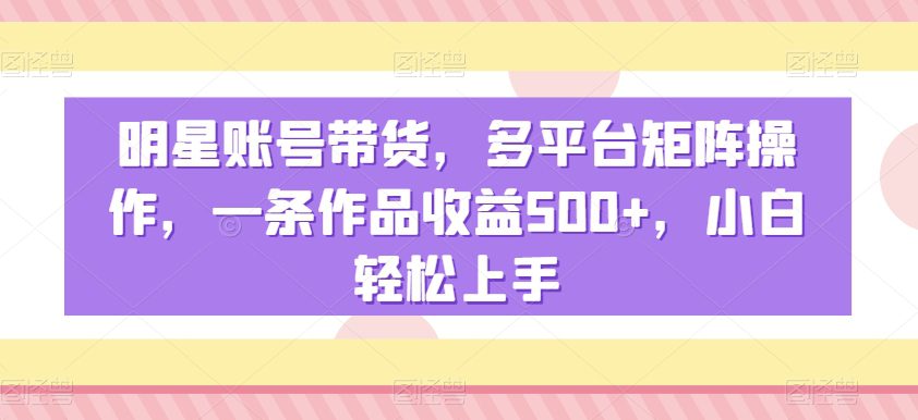 明星账号带货，多平台矩阵操作，一条作品收益500+，小白轻松上手-副业吧