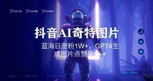 抖音用AI生成奇特图片GPT4玩法，蓝海日涨粉1W+，生成几张图片点赞破6w+-副业吧
