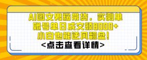 AI图文男粉带货，实测单账号单天成交额8000+，最关键是操作简单，小白看了也能上手-副业吧