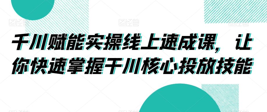 千川赋能实操线上速成课，让你快速掌握干川核心投放技能-副业吧