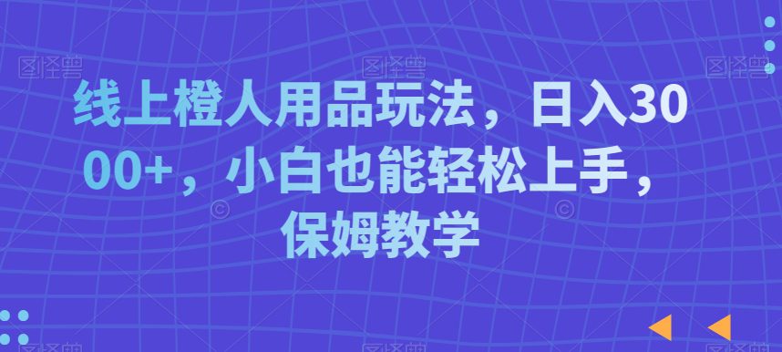 线上橙人用品玩法，日入3000+，小白也能轻松上手，保姆教学-副业吧