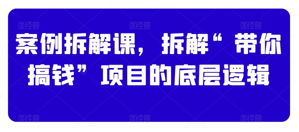 案例拆解课，拆解“带你搞钱”项目的底层逻辑-副业吧