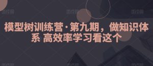 模型树训练营·第九期，做知识体系高效率学习看这个-副业吧