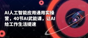 AI人工智能应用通用实操营，40节AI武能课，让AI给工作生活提速-副业吧