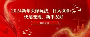 2024新年头像玩法,日入300+,快速变现,新手友好-副业吧