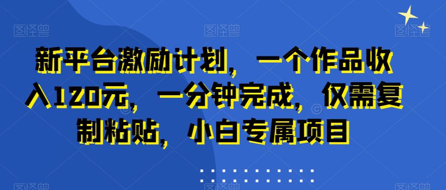 新平台激励计划，一个作品收入120元，一分钟完成，仅需复制粘贴，小白专属项目-副业吧