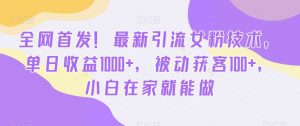全网首发！最新引流女粉技术，单日收益1000+，被动获客100+，小白在家就能做-副业吧