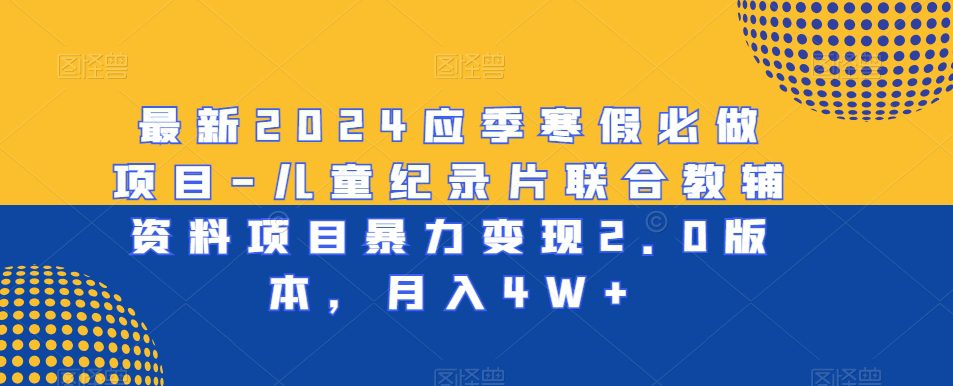 最新2024应季寒假必做项目-儿童纪录片联合教辅资料项目暴力变现2.0版本，月入4W+-副业吧