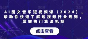 AI图文音乐短视频课(2024),帮助你快速了解短视频行业规则,掌握热门算法机制-副业吧