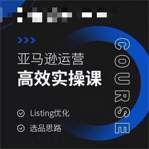亚马逊运营高效实操课,Listing优化,选品思路-副业吧