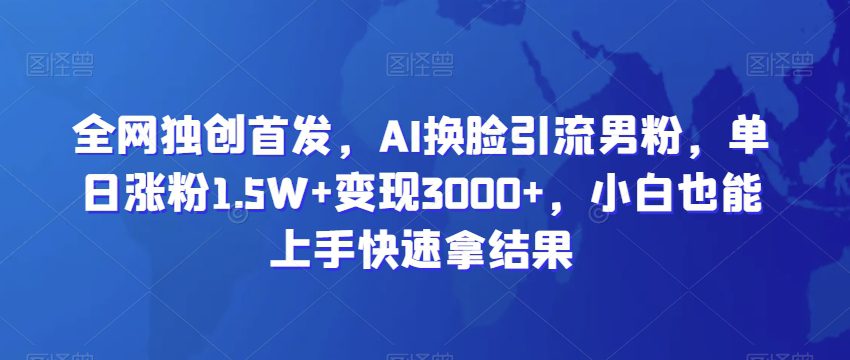 全网独创首发，AI换脸引流男粉，单日涨粉1.5W+变现3000+，小白也能上手快速拿结果-副业吧