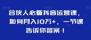 合伙人必看抖音运营课，如何月入10万+，一节课告诉你答案！-副业吧