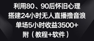 利用80、90后怀旧心理，搭建24小时无人直播撸音浪，单场5小时收益3500+（教程+软件）-副业吧