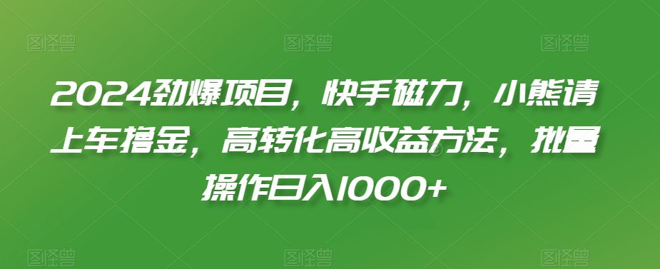2024劲爆项目，快手磁力，小熊请上车撸金，高转化高收益方法，批量操作日入1000+-副业吧