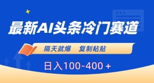 最新AI头条冷门赛道，隔天就爆，复制粘贴日入100-400＋-副业吧