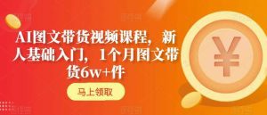 AI图文带货视频课程，新人基础入门，1个月图文带货6w+件-副业吧