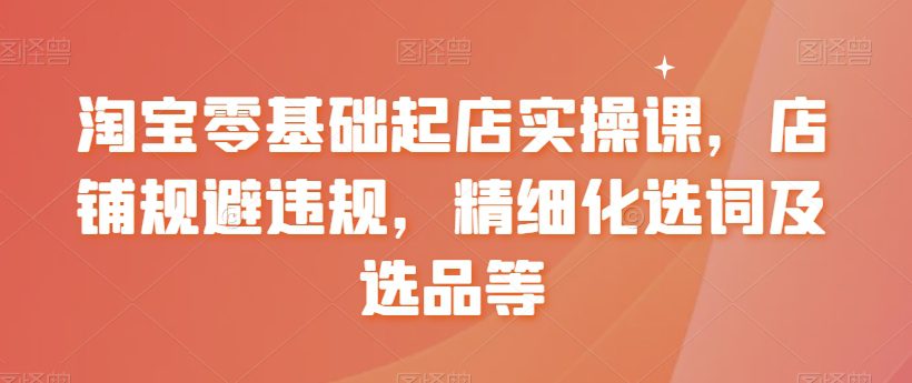 淘宝零基础起店实操课，店铺规避违规，精细化选词及选品等-副业吧