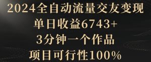 2024全自动流量交友变现，单日收益6743+，3分钟一个作品，项目可行性100%-副业吧