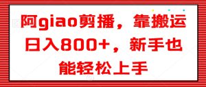 阿giao剪播，靠搬运日入800+，新手也能轻松上手-副业吧