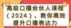 高级口播合伙人课程（2024），教你高效提升口播表达力-副业吧