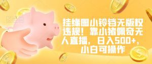 挂缘圈小铃铛无版权违规!靠小猪佩奇无人直播,日入500+,小白可操作-副业吧