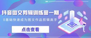 抖音图文剪辑训练营一期，0基础快速成为图文作品剪辑高手-副业吧