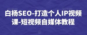 白杨SEO-打造个人IP视频课-短视频自媒体教程-副业吧