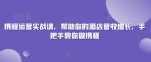 携程运营实战课，帮助你的酒店营收增长，手把手教你做携程-副业吧